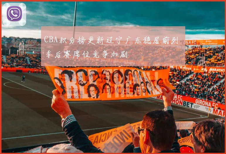 CBA积分榜更新辽宁广东稳居前列 季后赛席位竞争加剧