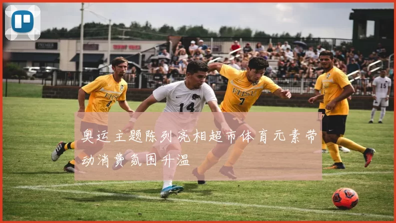 奥运主题陈列亮相超市体育元素带动消费氛围升温