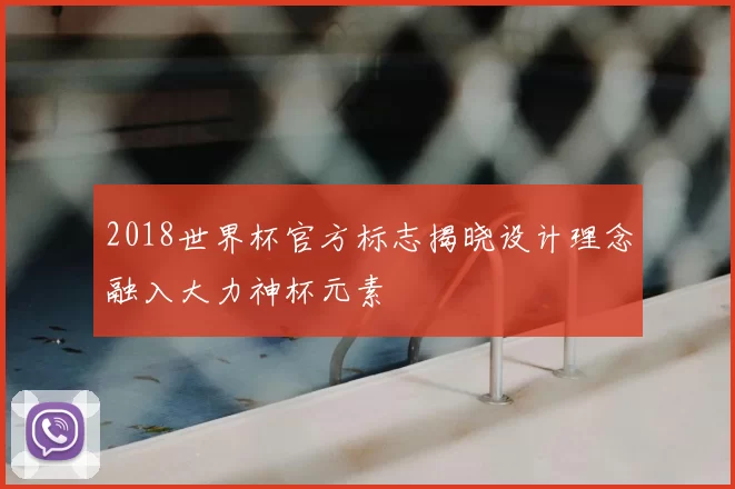2018世界杯官方标志揭晓设计理念融入大力神杯元素