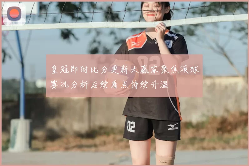 皇冠即时比分更新大赢家聚焦滚球赛况分析后续看点持续升温