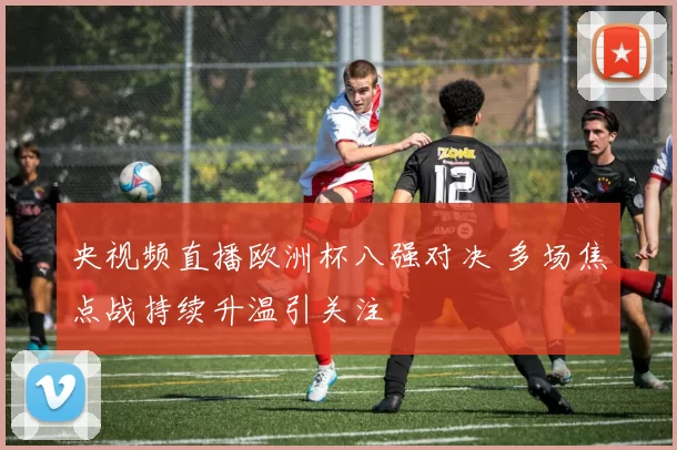 央视频直播欧洲杯八强对决 多场焦点战持续升温引关注