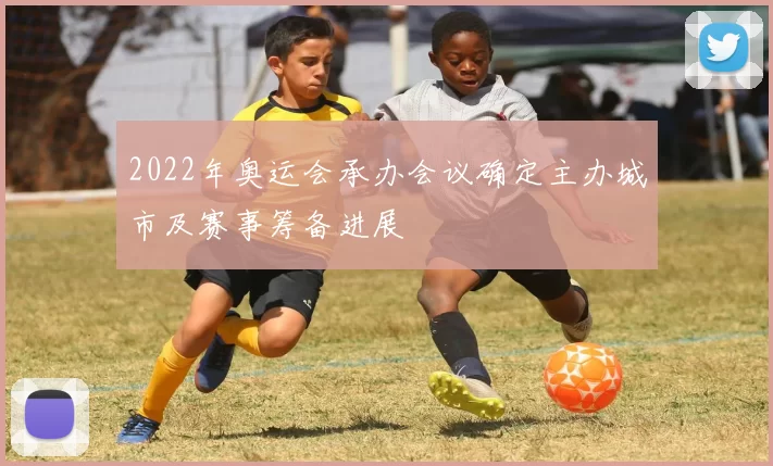 2022年奥运会承办会议确定主办城市及赛事筹备进展