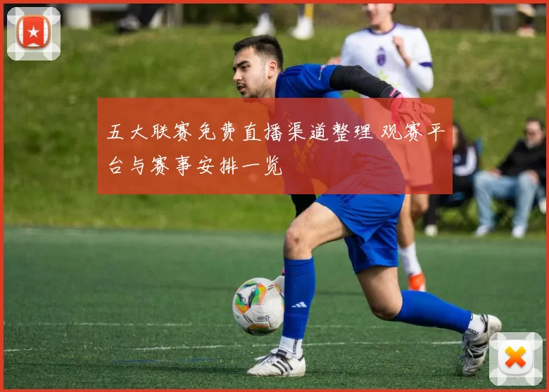 五大联赛免费直播渠道整理 观赛平台与赛事安排一览