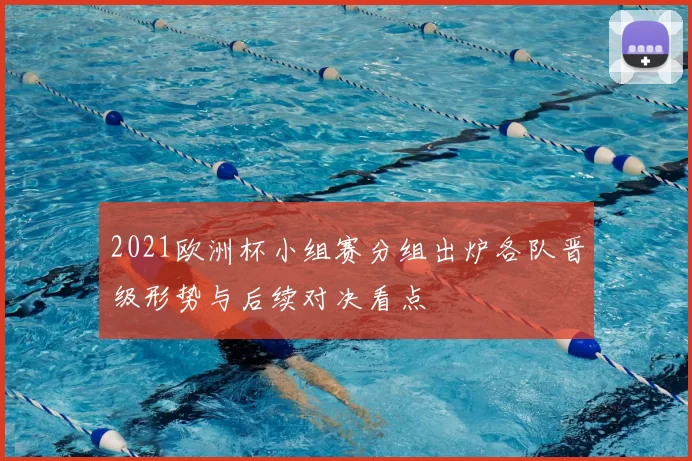 2021欧洲杯小组赛分组出炉各队晋级形势与后续对决看点