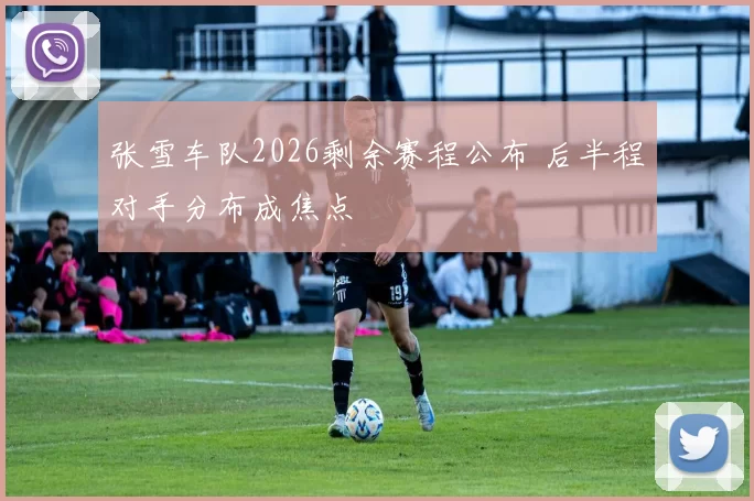 张雪车队2026剩余赛程公布 后半程对手分布成焦点