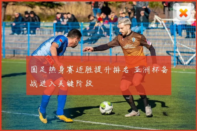 国足热身赛连胜提升排名 亚洲杯备战进入关键阶段