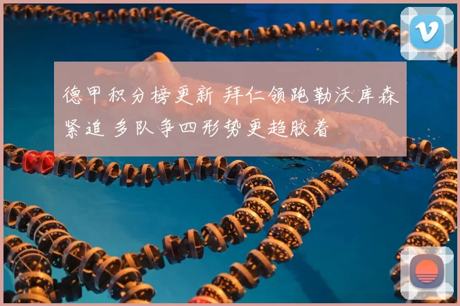 德甲积分榜更新 拜仁领跑勒沃库森紧追 多队争四形势更趋胶着