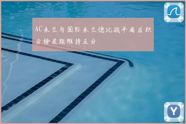 AC米兰与国际米兰德比战平局后积分榜差距维持五分