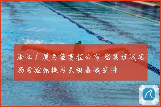 浙江广厦男篮赛程公布 密集连战客场考验轮换与关键备战安排