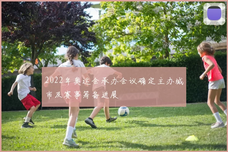 2022年奥运会承办会议确定主办城市及赛事筹备进展