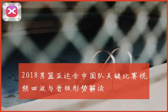 2018男篮亚运会中国队关键比赛视频回放与晋级形势解读