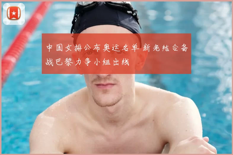 中国女排公布奥运名单 新老结合备战巴黎力争小组出线