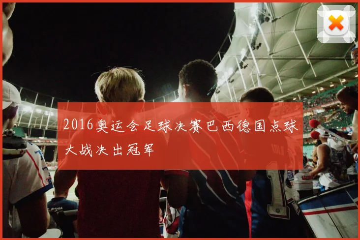 2016奥运会足球决赛巴西德国点球大战决出冠军