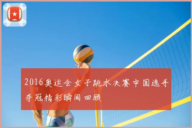 2016奥运会女子跳水决赛中国选手夺冠精彩瞬间回顾