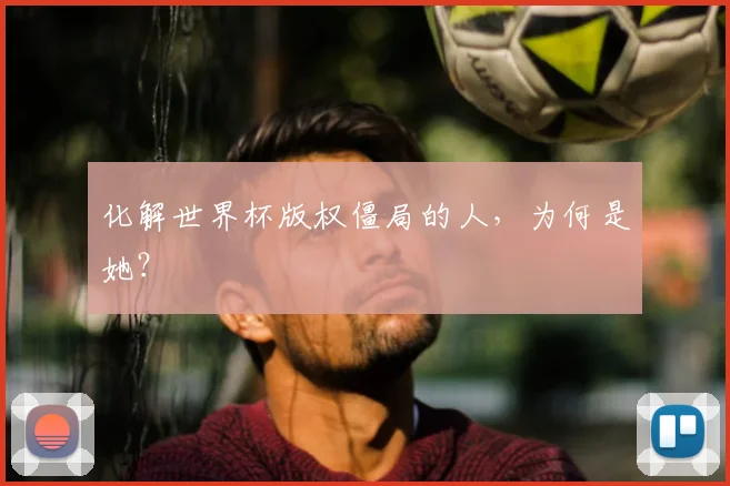 化解世界杯版权僵局的人，为何是她？
