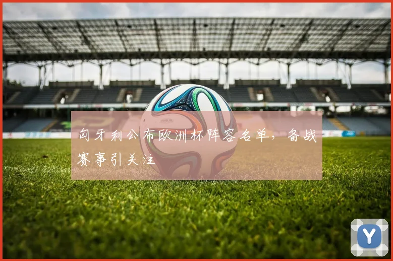 匈牙利公布欧洲杯阵容名单，备战赛事引关注