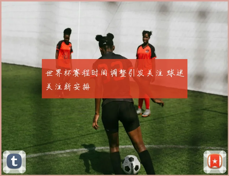 世界杯赛程时间调整引发关注 球迷关注新安排
