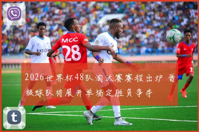 2026世界杯48队淘汰赛赛程出炉 晋级球队将展开单场定胜负争夺
