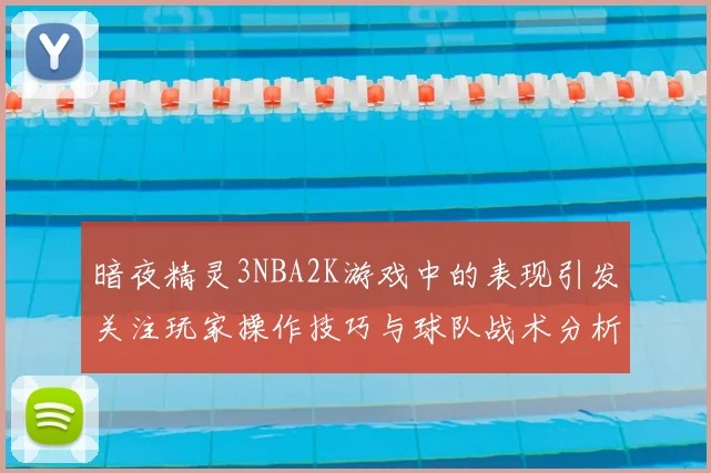 暗夜精灵3NBA2K游戏中的表现引发关注玩家操作技巧与球队战术分析