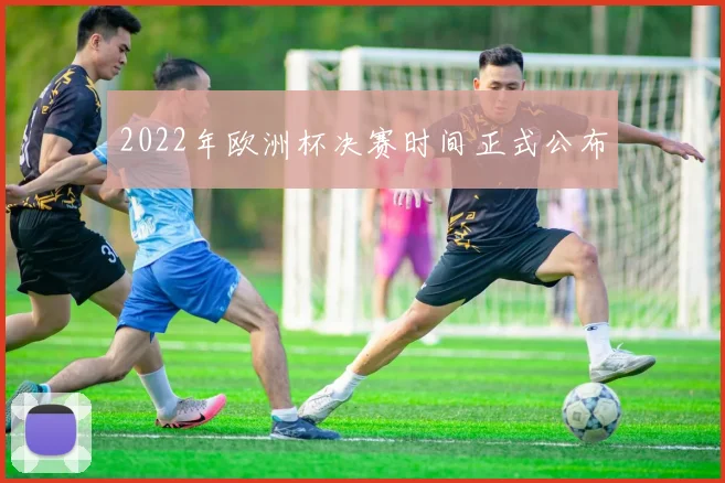 2022年欧洲杯决赛时间正式公布