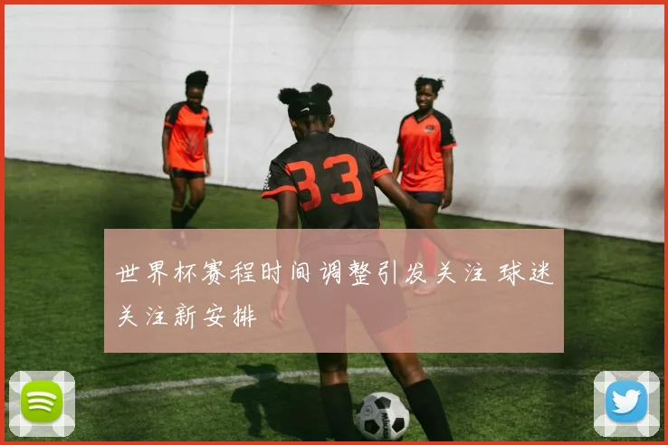 世界杯赛程时间调整引发关注 球迷关注新安排