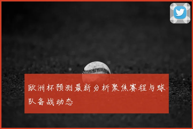 欧洲杯预测最新分析聚焦赛程与球队备战动态