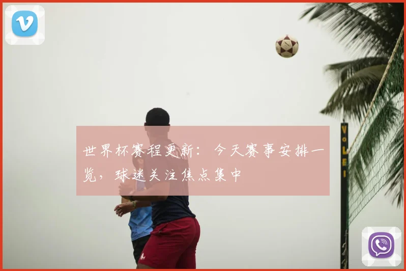 世界杯赛程更新:今天赛事安排一览,球迷关注焦点集中