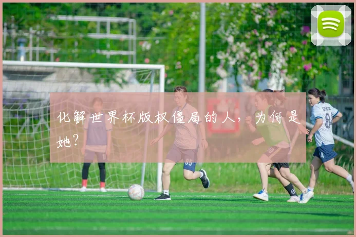 化解世界杯版权僵局的人，为何是她？