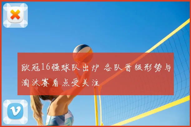 欧冠16强球队出炉 各队晋级形势与淘汰赛看点受关注